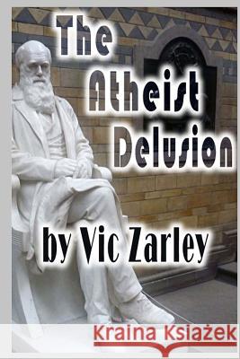 The Atheist Delusion Vic Zarley 9781484807163 Createspace - książka