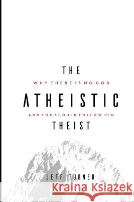 The Atheistic Theist: Why There is No God and You Should Follow Him Turner, Jeff 9781540546500 Createspace Independent Publishing Platform - książka