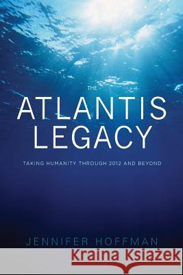The Atlantis Legacy: Taking Humanity Through 2012 and Beyond Jennifer Hoffman 9780982194942 Feed Your Muse Press, LLC - książka