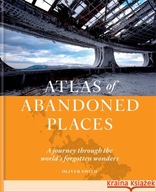 The Atlas of Abandoned Places: A journey through the world's forgotten wonders Oliver Smith 9781784726928 Octopus Publishing Group - książka