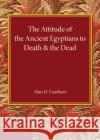 The Attitude of the Ancient Egyptians to Death and the Dead: The Frazer Lecture for 1935 Alan H. Gardiner 9781107689268 Cambridge University Press