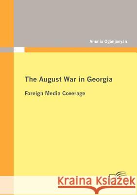 The August War in Georgia: Foreign Media Coverage Oganjanyan, Amalia 9783842877788 Diplomica Verlag Gmbh - książka