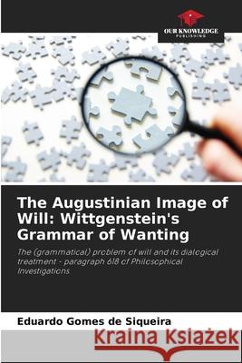 The Augustinian Image of Will: Wittgenstein's Grammar of Wanting Gomes de Siqueira, Eduardo 9786202458467 Our Knowledge Publishing - książka