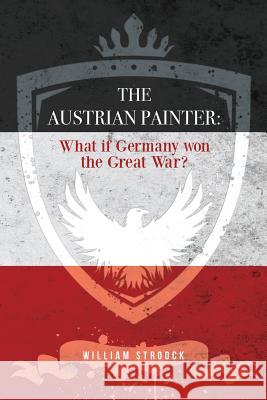 The Austrian Painter: What if Germany won the Great War? Stroock, William 9781981431861 Createspace Independent Publishing Platform - książka