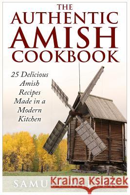 The Authentic Amish Cookbook: 25 Delicious Amish Recipes Made in a Modern Kitchen Samuel Miller 9781514873595 Createspace - książka