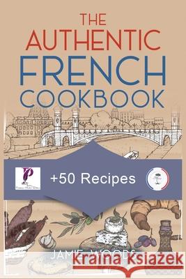 The Authentic French Cookbook: + 50 Classic Recipes Made Easy Cooking and Eating The French Way. Jamie Woods 9781915145222 Cristiano Paolini - książka