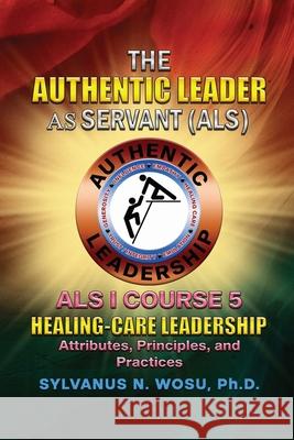 The Authentic Leader As Servant I Course 5: Healing-Care Leadership Sylvanus N. Wosu 9781959449461 Proisle Publishing Service - książka