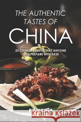 The Authentic Tastes of China: 25 Chinese Recipes That Anyone Can Prepare with Ease Allie Allen 9781087332024 Independently Published - książka