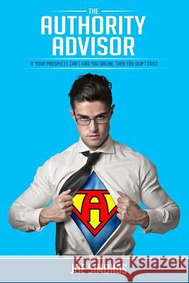 The Authority Advisor: If Your Prospects Can't Find You Online, Then You Don't Exist... Joe Simonds 9781500387013 Createspace - książka