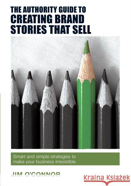 The Authority Guide to Creating Brand Stories that Sell: Smart and simple strategies to make your business irresistible Jim O'Connor 9781909116993 Right Book Press - książka