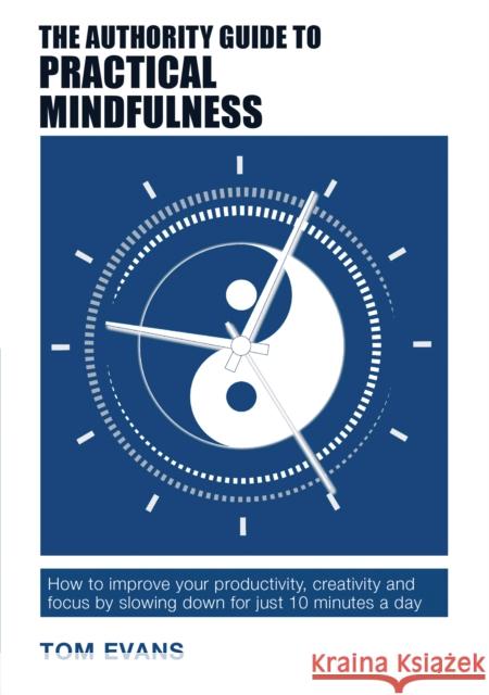 The Authority Guide to Practical Mindfulness: How to improve your productivity, creativity and focus by slowing down for just 10 minutes a day Tom Evans 9781909116733 Right Book Press - książka