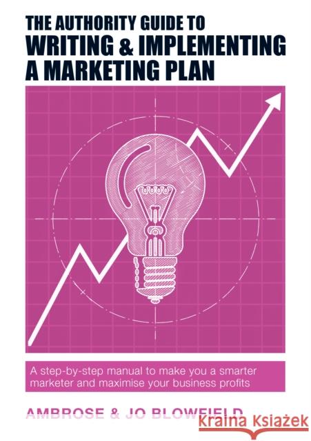 The Authority Guide to Writing & Implementing a Marketing Plan: A step-by-step manual to make you a smarter marketer and maximise your business profits Ambrose Blowfield, Jo Blowfield 9781909116900 Right Book Press - książka
