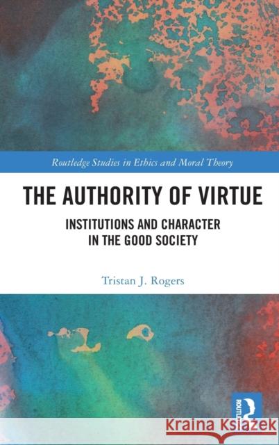 The Authority of Virtue: Institutions and Character in the Good Society Tristan J. Rogers 9780367857431 Routledge - książka