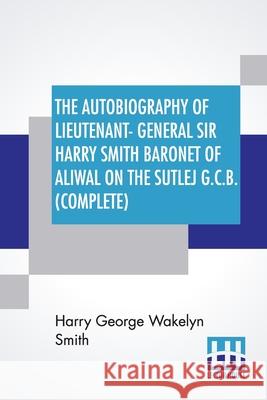 The Autobiography Of Lieutenant-General Sir Harry Smith Baronet Of Aliwal On The Sutlej G.C.B. (Complete): Edited With The Addition Of Some Supplement Harry George Wakelyn Smith George Charles Moore Smith George Charles Moore Smith 9789354203862 Lector House - książka