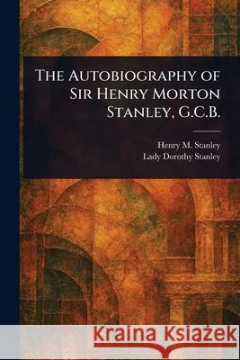 The Autobiography of Sir Henry Morton Stanley, G.C.B. Henry M. (Henry Morton) Stanley Dorothy Lady Stanley 9781025252162 Anson Street Press - książka