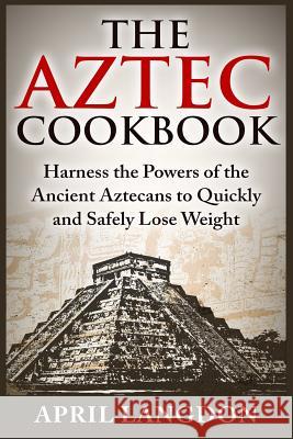 The Aztec Cookbook: Harness the Powers of the Ancient Aztecans to Quickly and Safely Lose Weight April Langdon 9781515075905 Createspace Independent Publishing Platform - książka