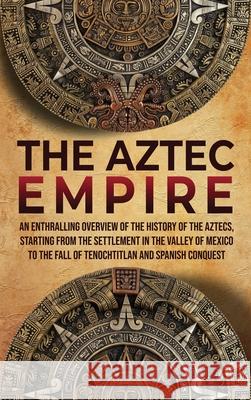 The Aztec Empire: An Enthralling Overview of the History of the Aztecs, Starting with the Settlement in the Valley of Mexico Enthralling History 9781956296006 Enthralling History - książka