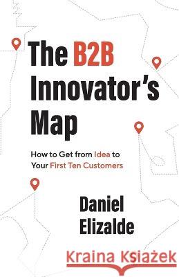The B2B Innovator's Map: How to Get from Idea to Your First Ten Customers Daniel Elizalde   9781544529271 Lioncrest Publishing - książka
