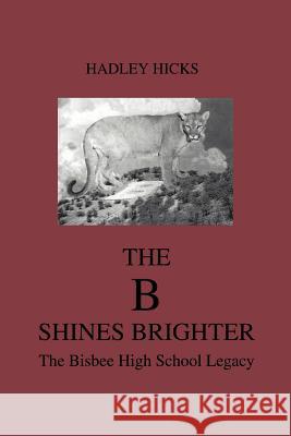 The B Shines Brighter: The Bisbee High School Legacy Hicks, Hadley 9780595328314 iUniverse - książka