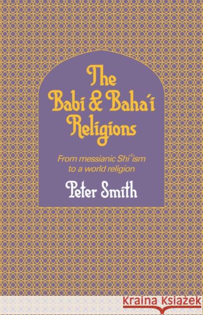 The Babi and Baha'i Religions: From Messianic Shiism to a World Religion Smith, Peter 9780521317559 CAMBRIDGE UNIVERSITY PRESS - książka