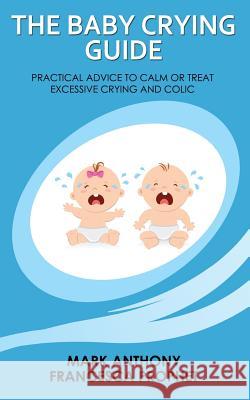 The Baby Crying Guide: Practical Advice to Calm or Treat Excessive Crying and Colic Mark Anthony Francesca Prophet 9781539945666 Createspace Independent Publishing Platform - książka