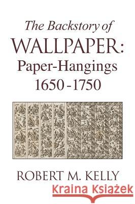 The Backstory of Wallpaper: Paper-Hangings 1650-1750 Robert M. Kelly 9780985656102 Wallpaperscholar.com - książka