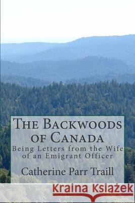 The Backwoods of Canada: Being Letters from the Wife of an Emigrant Officer Catherine Parr Traill 9781511883368 Createspace - książka