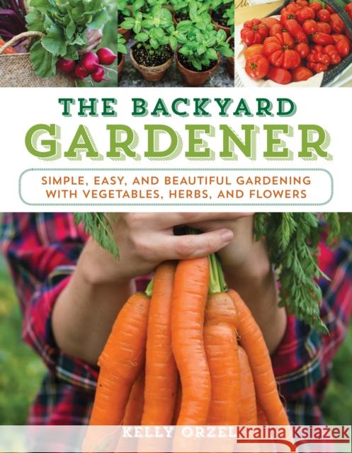 The Backyard Gardener: Simple, Easy, and Beautiful Gardening with Vegetables, Herbs, and Flowers Kelly Orzel 9781493026579 Lyons Press - książka