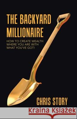 The Backyard Millionaire: How to Create Wealth Where You Are with What You've Got! Chris Story 9781982257309 Balboa Press - książka