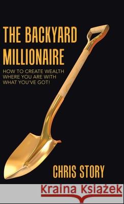 The Backyard Millionaire: How to Create Wealth Where You Are with What You've Got! Chris Story 9781982257323 Balboa Press - książka