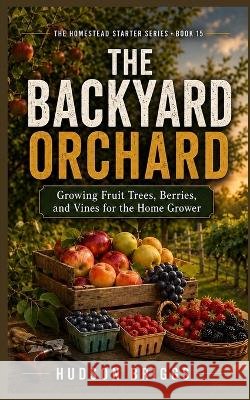 The Backyard Orchard: Growing Fruit Trees, Berries, and Vines for the Home Grower Briggs, Hudson 9798192715482 Independently Published - książka