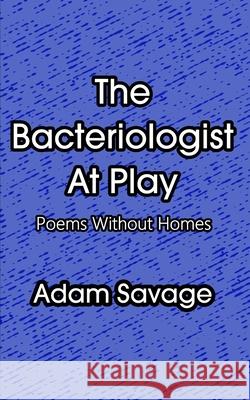 The Bacteriologist At Play: Poems Without Homes Adam Savage 9781679707827 Independently Published - książka