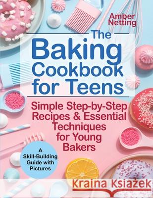 The Baking Cookbook for Teens: Simple Step-by-Step Recipes & Essential Techniques for Young Bakers. A Skill-Building Guide with Pictures Amber Netting 9781954605251 Pulsar Publishing - książka