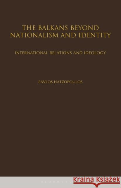 The Balkans Beyond Nationalism and Identity : International Relations and Ideology Pavlos Hatzopoulos 9781845115036 I. B. Tauris & Company - książka