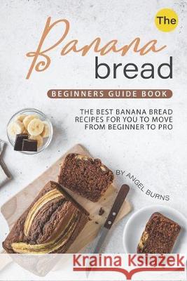 The Banana Bread Beginners Guide Book: The Best Banana Bread Recipes for You to Move from Beginner to Pro Angel Burns 9781695702172 Independently Published - książka