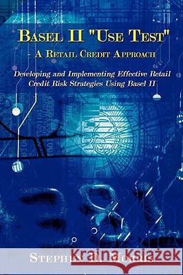 The Basel II Use Test - A Retail Credit Approach: Developing and Implementing Effective Retail Credit Risk Strategies Using Basel II Morris, Stephen D. 9781434373014 AUTHORHOUSE - książka