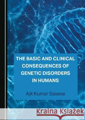 The Basic and Clinical Consequences of Genetic Disorders in Humans Ajit Kumar Saxena   9781527588783 Cambridge Scholars Publishing - książka