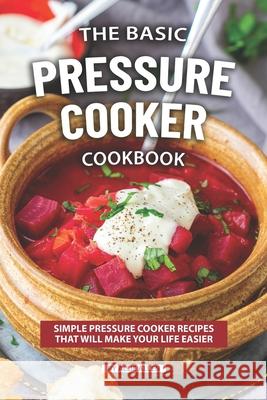 The Basic Pressure Cooker Cookbook: Simple Pressure Cooker Recipes That Will Make Your Life Easier Allie Allen 9781690897934 Independently Published - książka