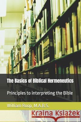 The Basics of Biblical Hermeneutics: The Principles for Interpreting the Bible William James Roop   9781093841077 Independently Published - książka