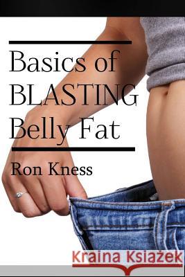 The Basics of Blasting Belly Fat: Reap the Benefits of Both Looking and Feeling Great! Ron Kness 9781539550075 Createspace Independent Publishing Platform - książka