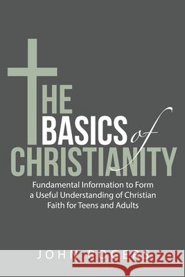 The Basics of Christianity: Fundamental Information to Form a Useful Understanding of Christian Faith for Teens and Adults John Rogers 9781480892132 Archway Publishing - książka