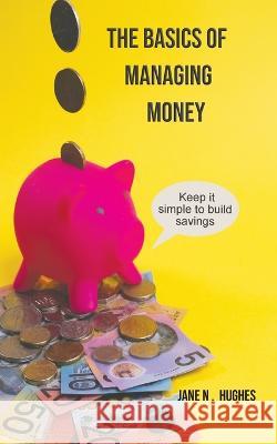 The Basics of Managing Money: Keep it simple to build savings Jane N Hughes   9780648897835 Jane Njuhi Hughes - książka