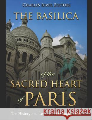 The Basilica of the Sacréd Heart of Paris: The History and Legacy of the Sacré-Coeur Charles River 9781072067559 Independently Published - książka