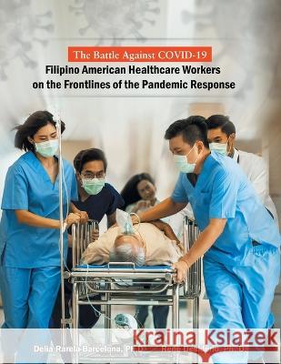 The Battle Against Covid-19 Filipino American Healthcare Workers on the Frontlines of the Pandemic Response Delia Rarela-Barcelona, PH D Rene Desiderio, PH D  9781669834168 Xlibris Us - książka