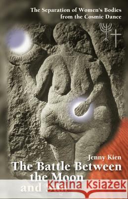The Battle Between the Moon and Sun: The Separation of Women's Bodies from the Cosmic Dance Kien, Jenny 9781581125986 Universal Publishers - książka