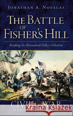 The Battle of Fisher's Hill: Breaking the Shenandoah Valley's Gibraltar Jonathan A. Noyalas 9781540206503 History Press Library Editions - książka