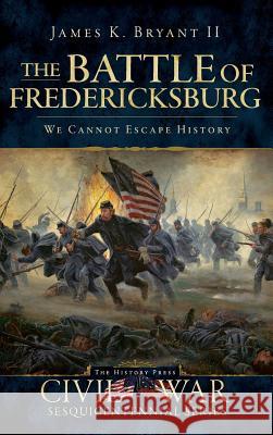 The Battle of Fredericksburg: We Cannot Escape History James K. II Bryant Doug Bostick 9781540220912 History Press Library Editions - książka