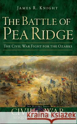 The Battle of Pea Ridge: The Civil War Fight for the Ozarks James R. Knight 9781540206527 History Press Library Editions - książka