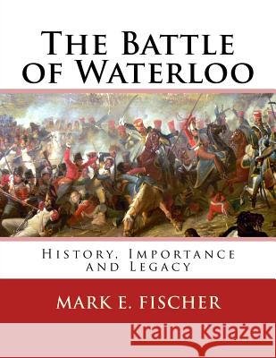 The Battle of Waterloo: History, Importance and Legacy Mark E. Fischer 9781518659744 Createspace - książka