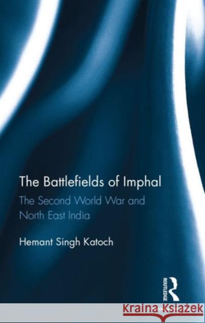 The Battlefields of Imphal: The Second World War and North East India Hemant Singh Katoch   9781138193345 Taylor and Francis - książka